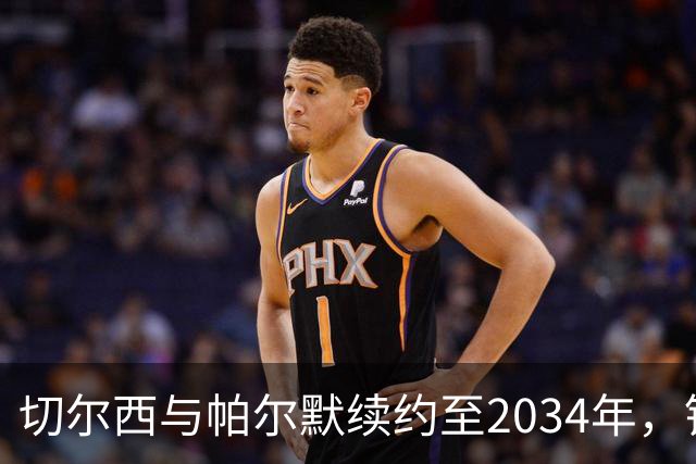 切尔西与帕尔默续约至2034年，锁定未来核心