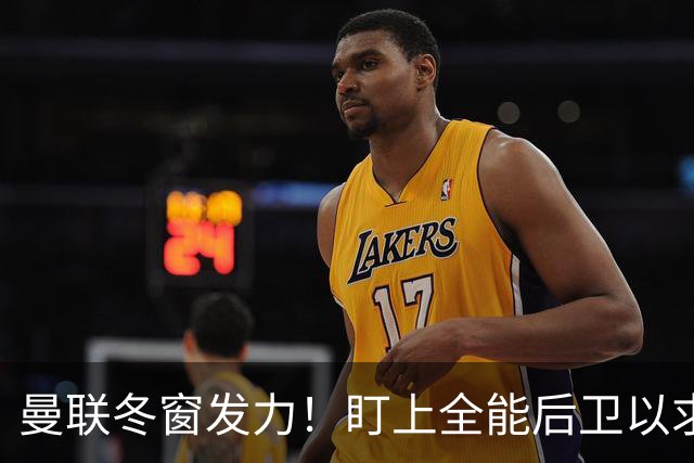 曼联冬窗发力！盯上全能后卫以求重塑防线